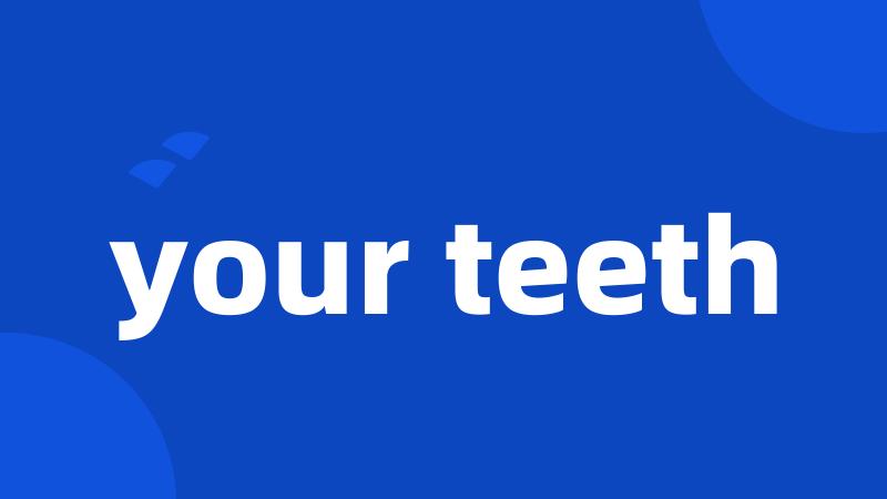 your teeth