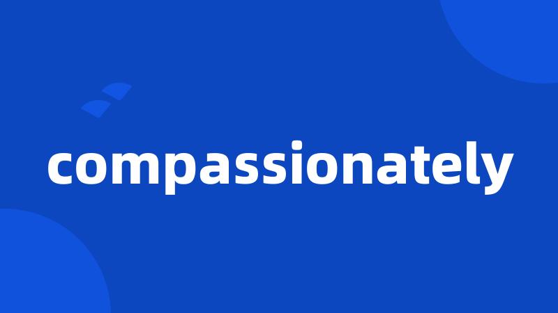 compassionately