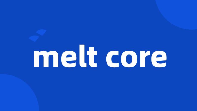 melt core