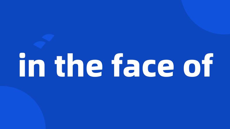 in the face of