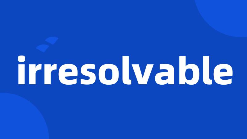 irresolvable