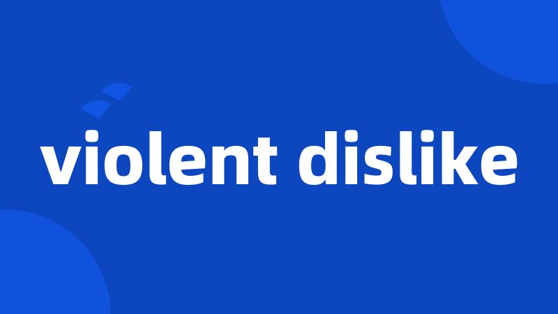 violent dislike