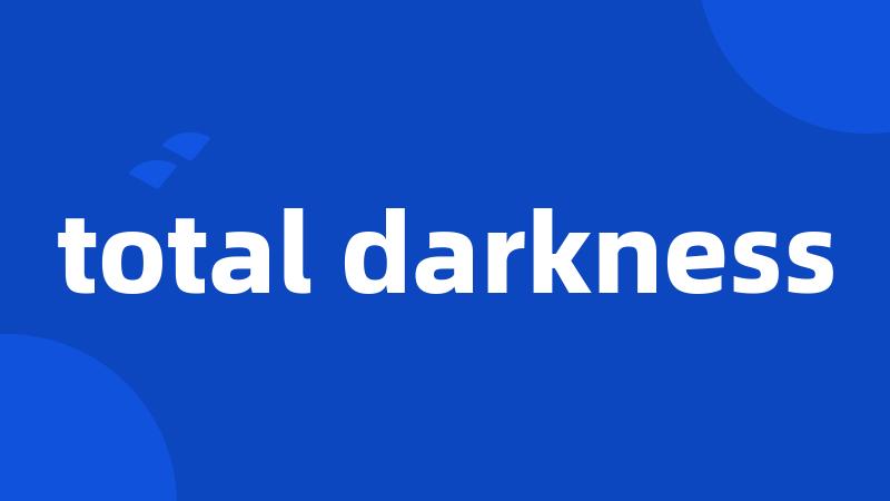 total darkness