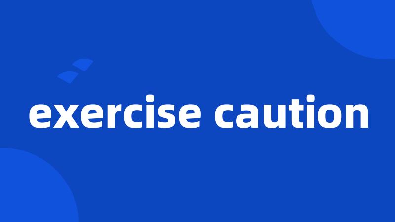exercise caution