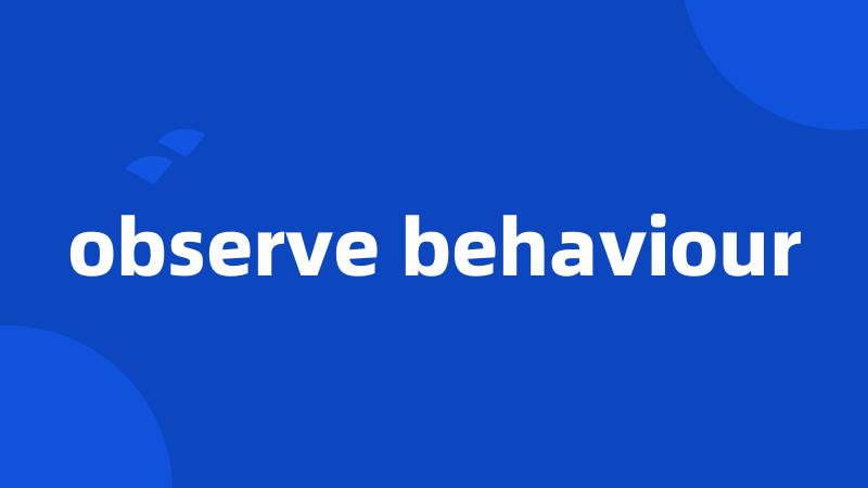 observe behaviour