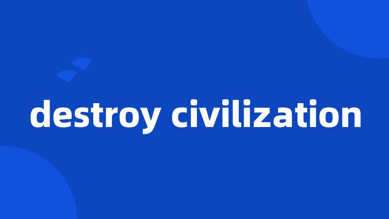 destroy civilization