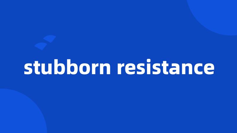 stubborn resistance