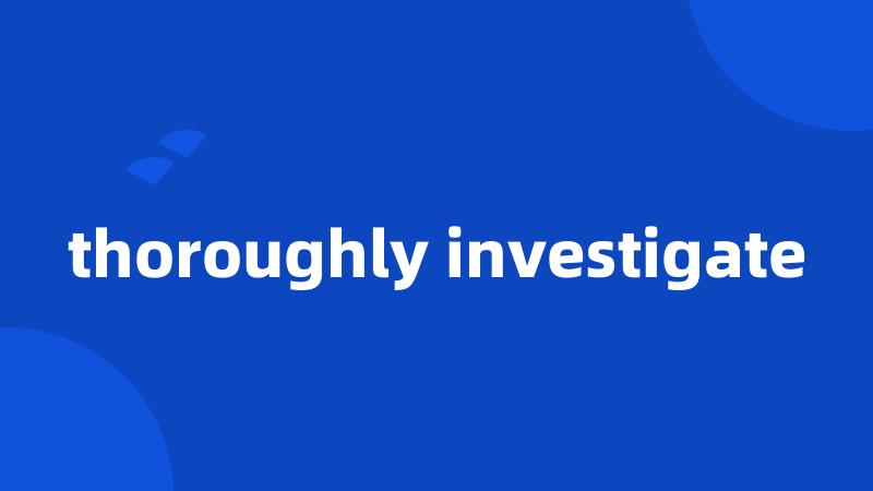 thoroughly investigate