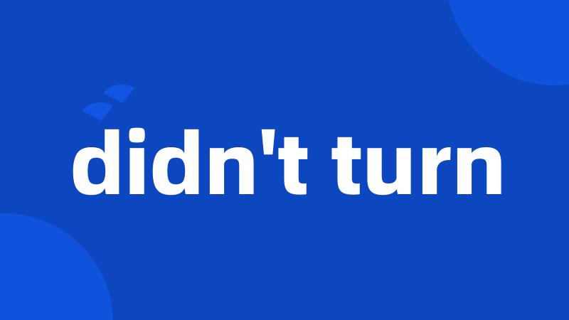 didn't turn