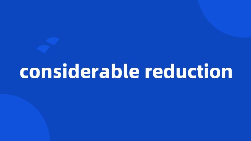 considerable reduction