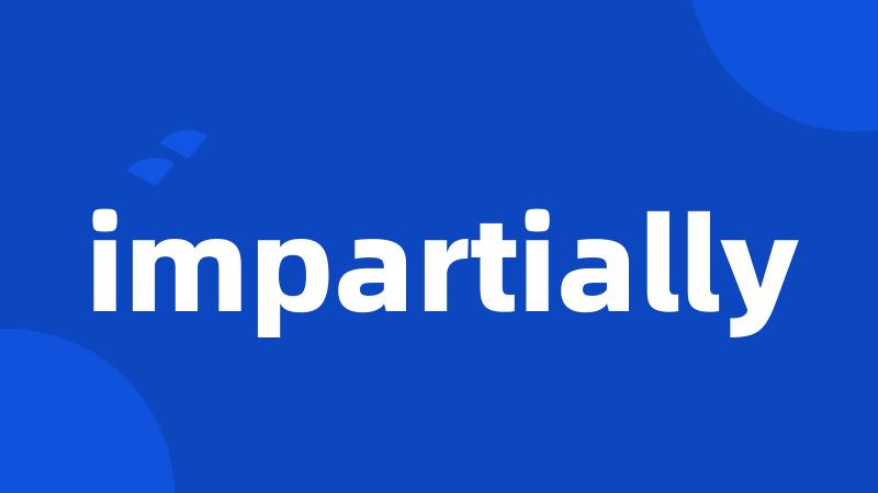 impartially