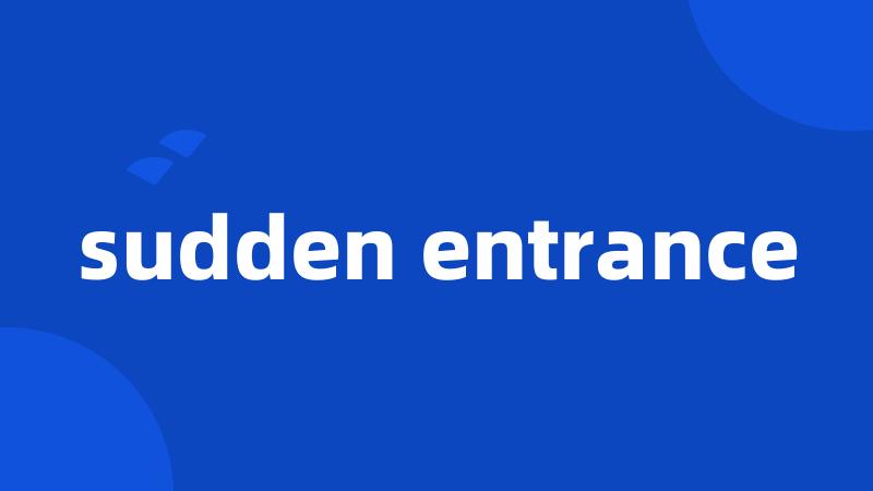 sudden entrance