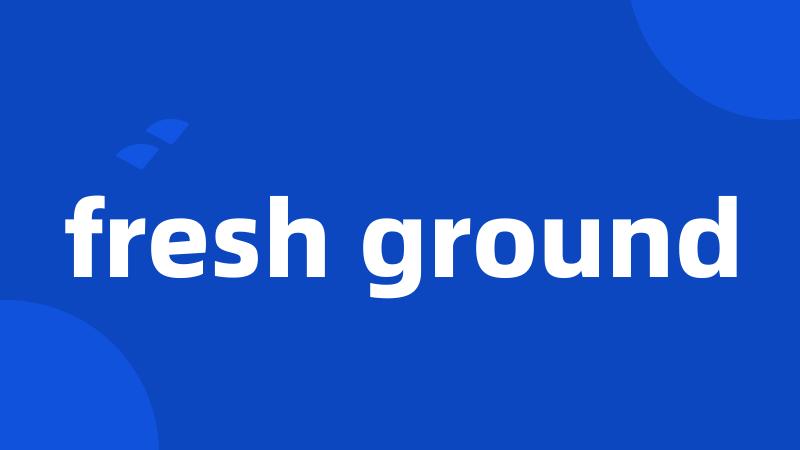 fresh ground