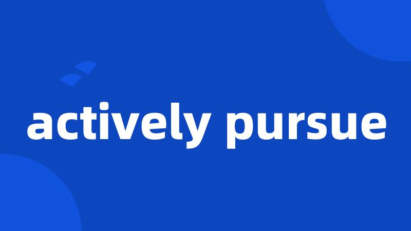 actively pursue