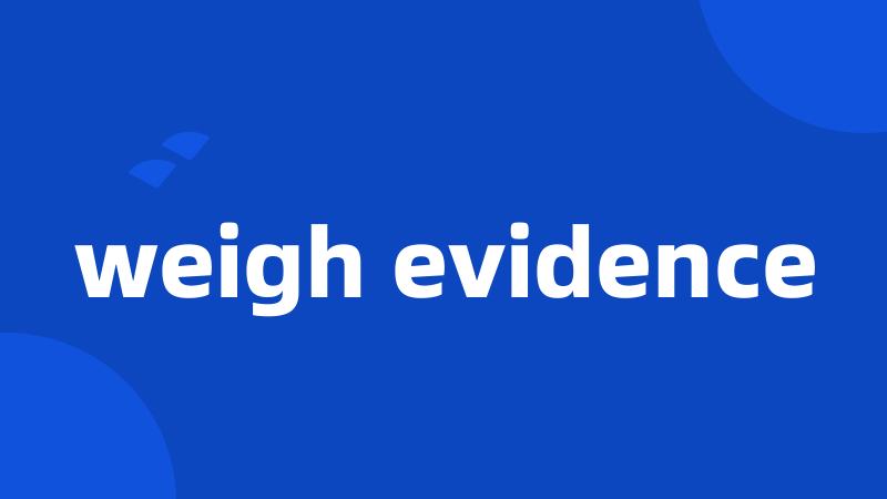 weigh evidence
