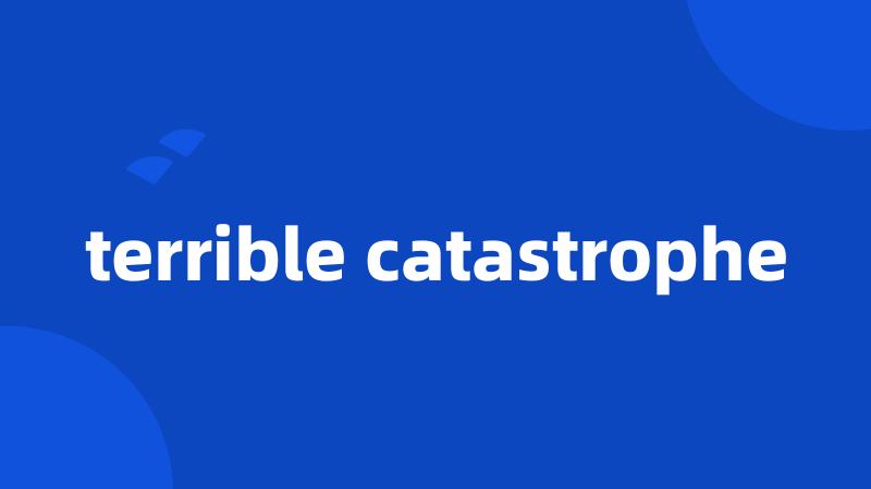 terrible catastrophe