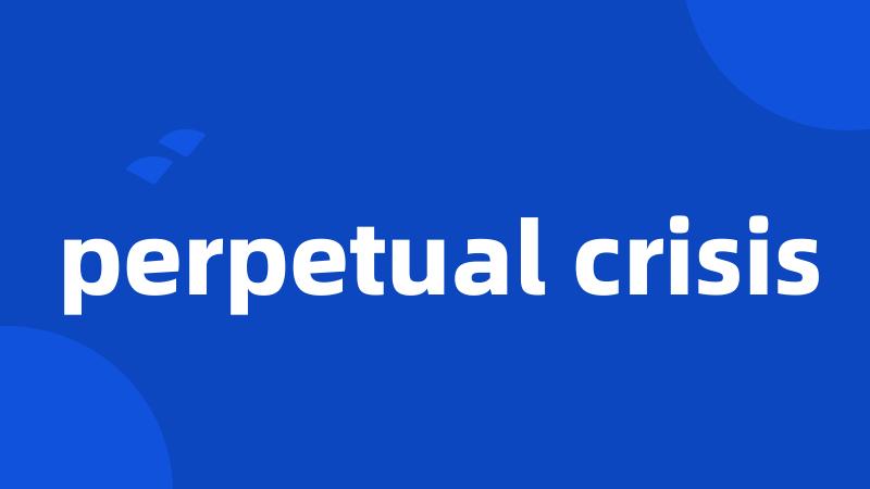 perpetual crisis