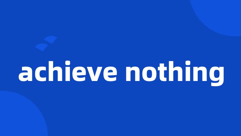 achieve nothing