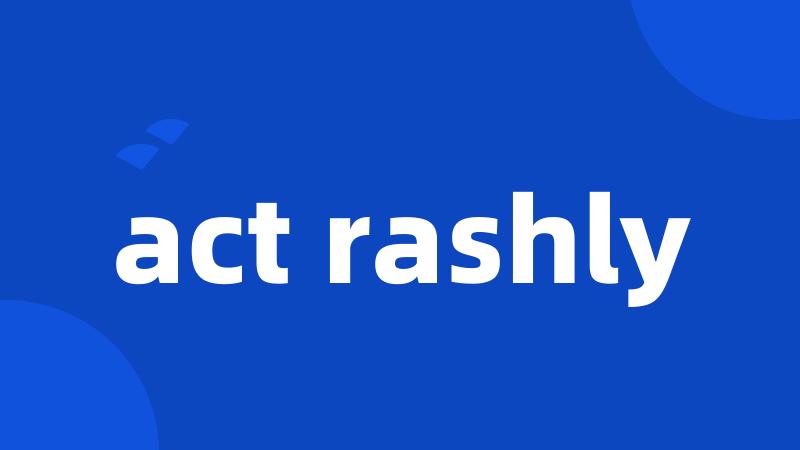 act rashly