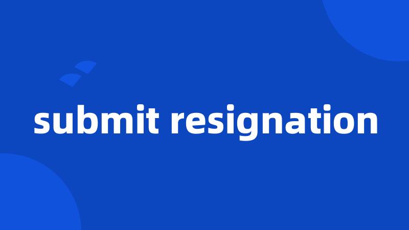 submit resignation