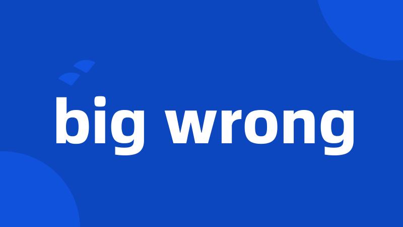 big wrong