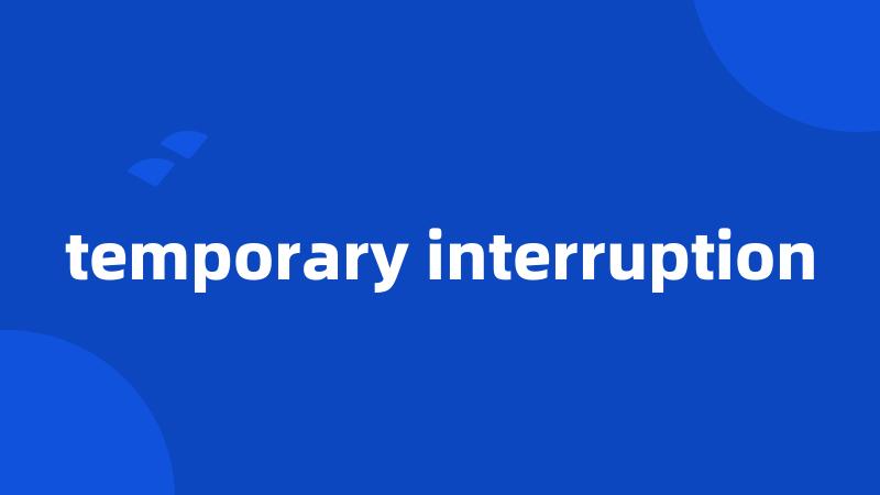 temporary interruption