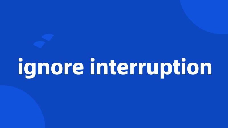 ignore interruption