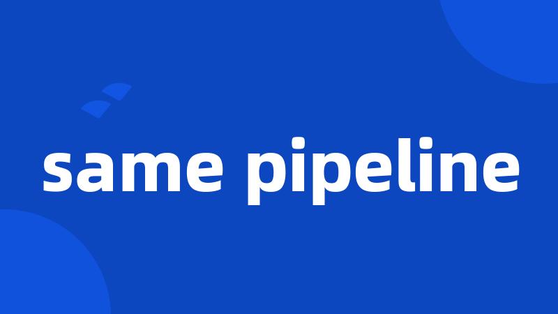 same pipeline