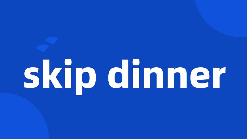 skip dinner