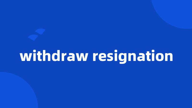 withdraw resignation