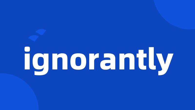 ignorantly