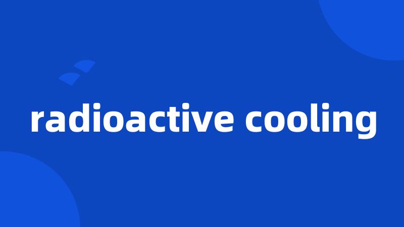 radioactive cooling