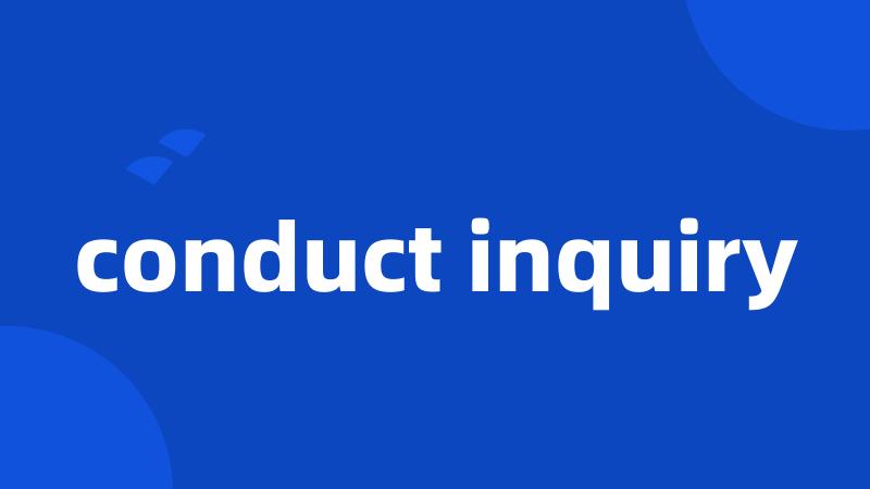 conduct inquiry