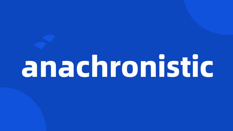 anachronistic