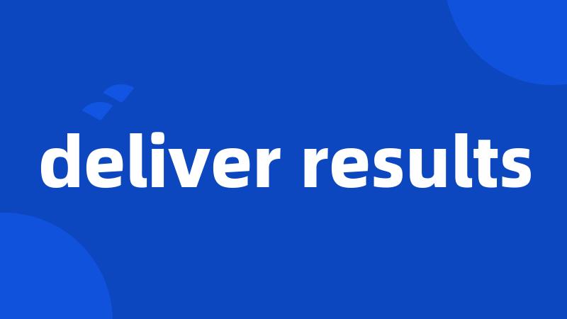 deliver results