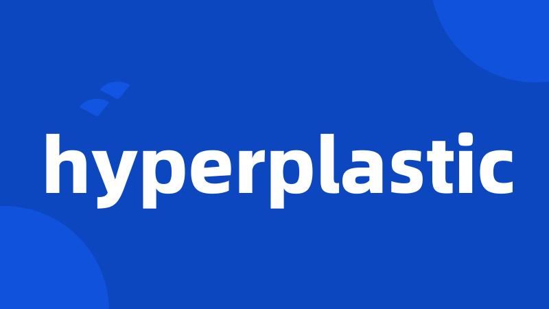 hyperplastic