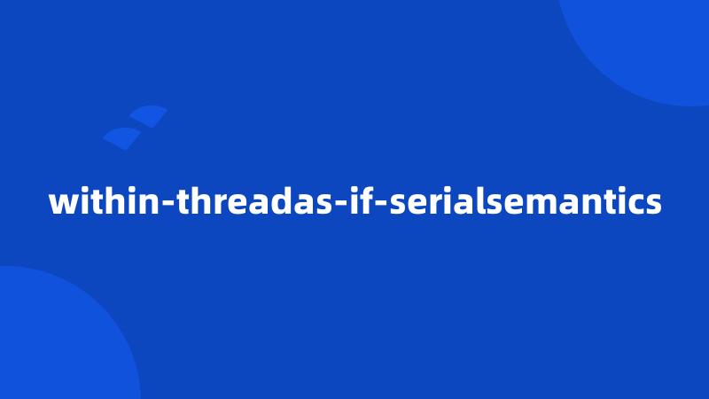 within-threadas-if-serialsemantics