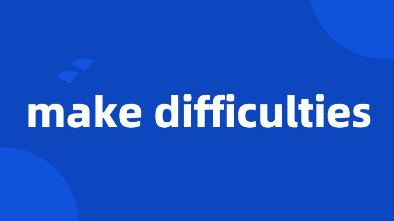 make difficulties