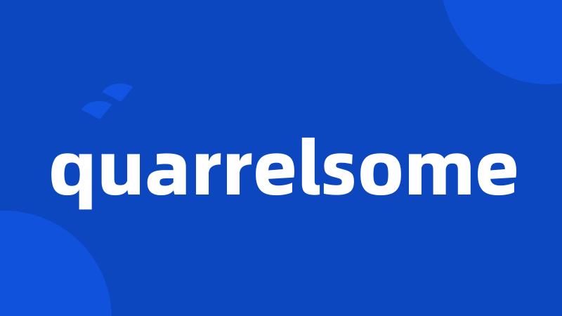 quarrelsome