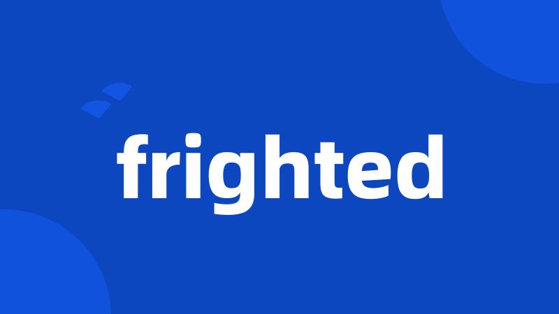 frighted