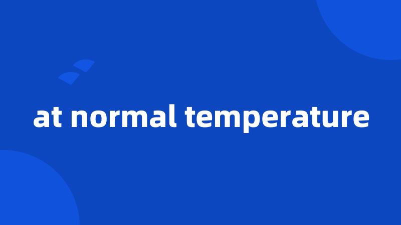 at normal temperature