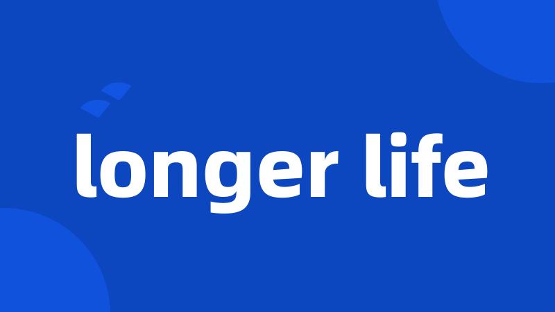 longer life