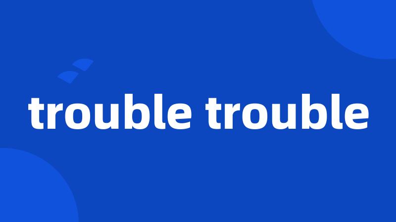 trouble trouble