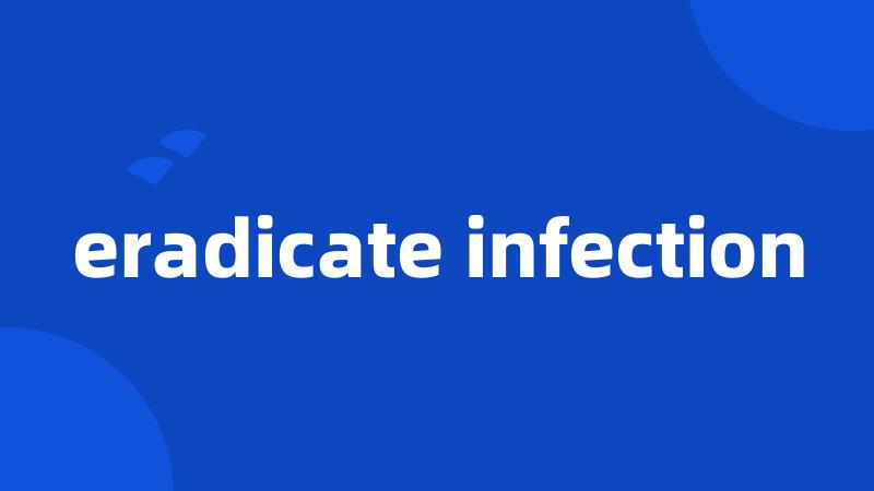 eradicate infection