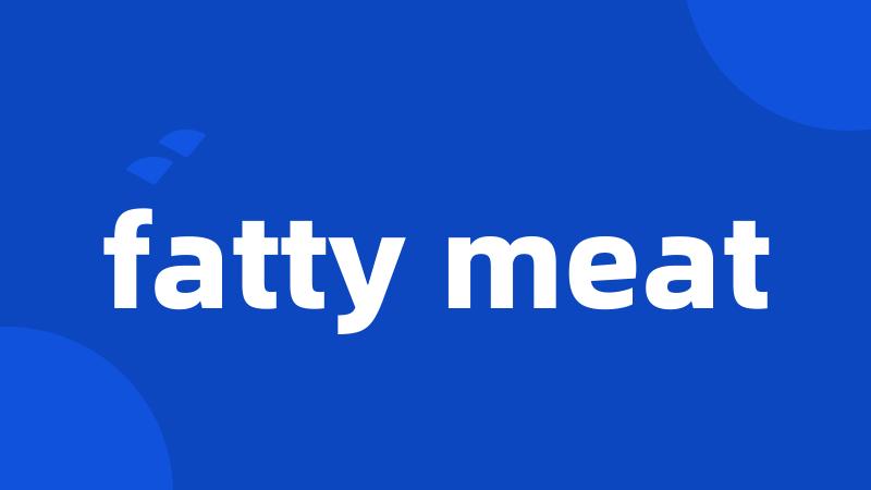 fatty meat