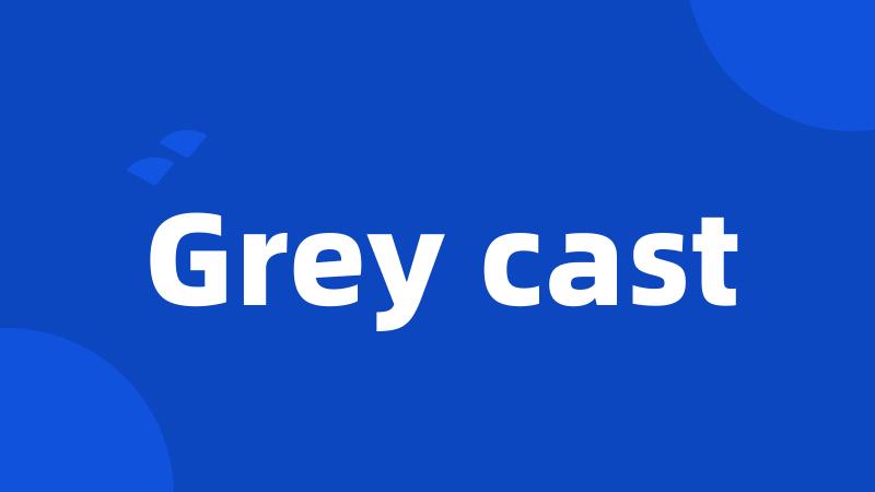 Grey cast