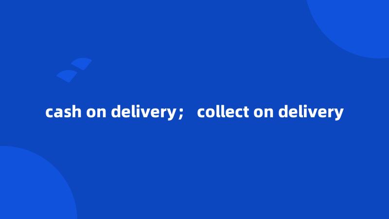 cash on delivery； collect on delivery