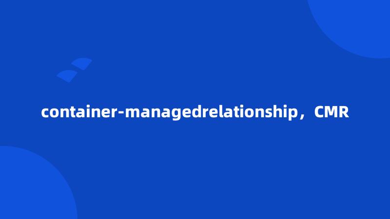 container-managedrelationship，CMR