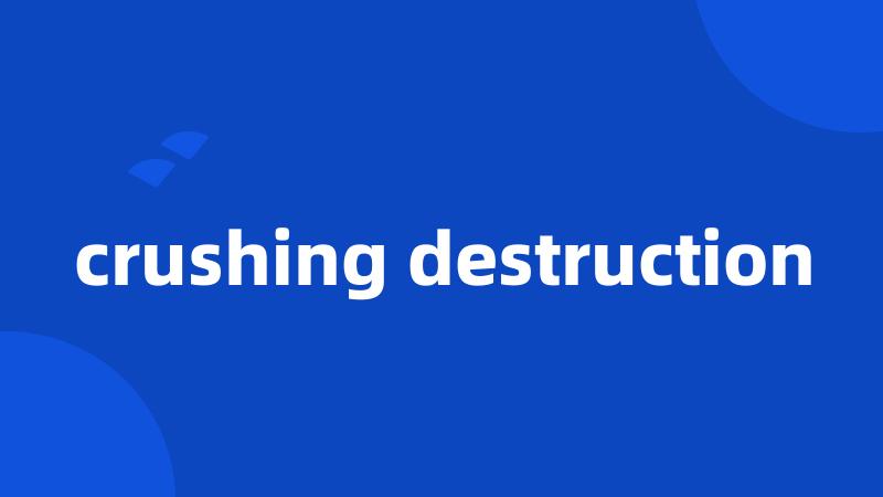 crushing destruction