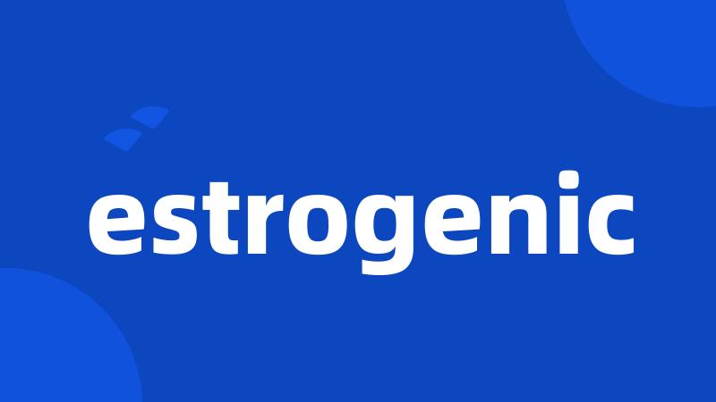 estrogenic